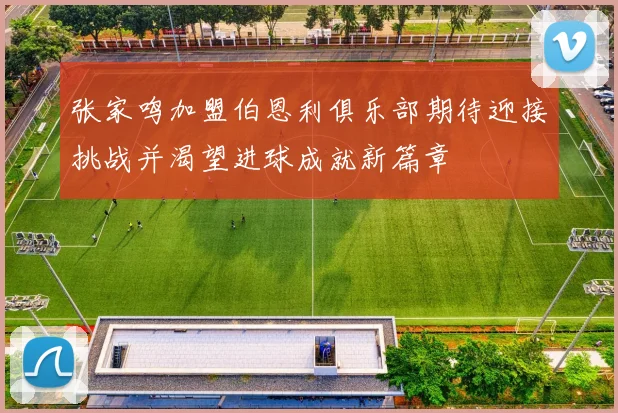 张家鸣加盟伯恩利俱乐部期待迎接挑战并渴望进球成就新篇章